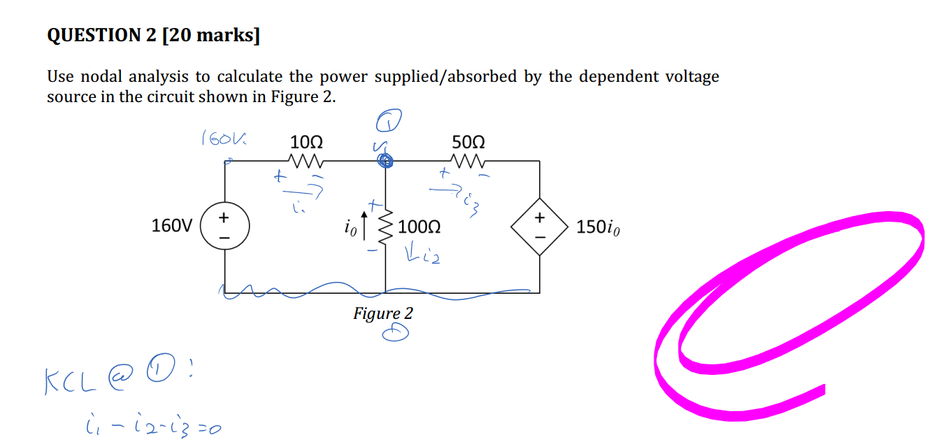 Untitled picture.png Machine generated alternative text:
QUESTION 2 [20 marks] 
Use nodal analysis to calculate the power supplied/absorbed by the dependent voltage 
source in the circuit shown in Figure 2. 
500 
160V 
IOC) 
10 
IOOQ 
Figure 2 
1500 

Ink Drawings
Ink Drawings
￼
￼￼￼￼￼￼￼￼
￼
Ink Drawings
Ink Drawings
Ink Drawings
￼
￼
￼￼￼
￼￼￼￼￼
￼￼￼


