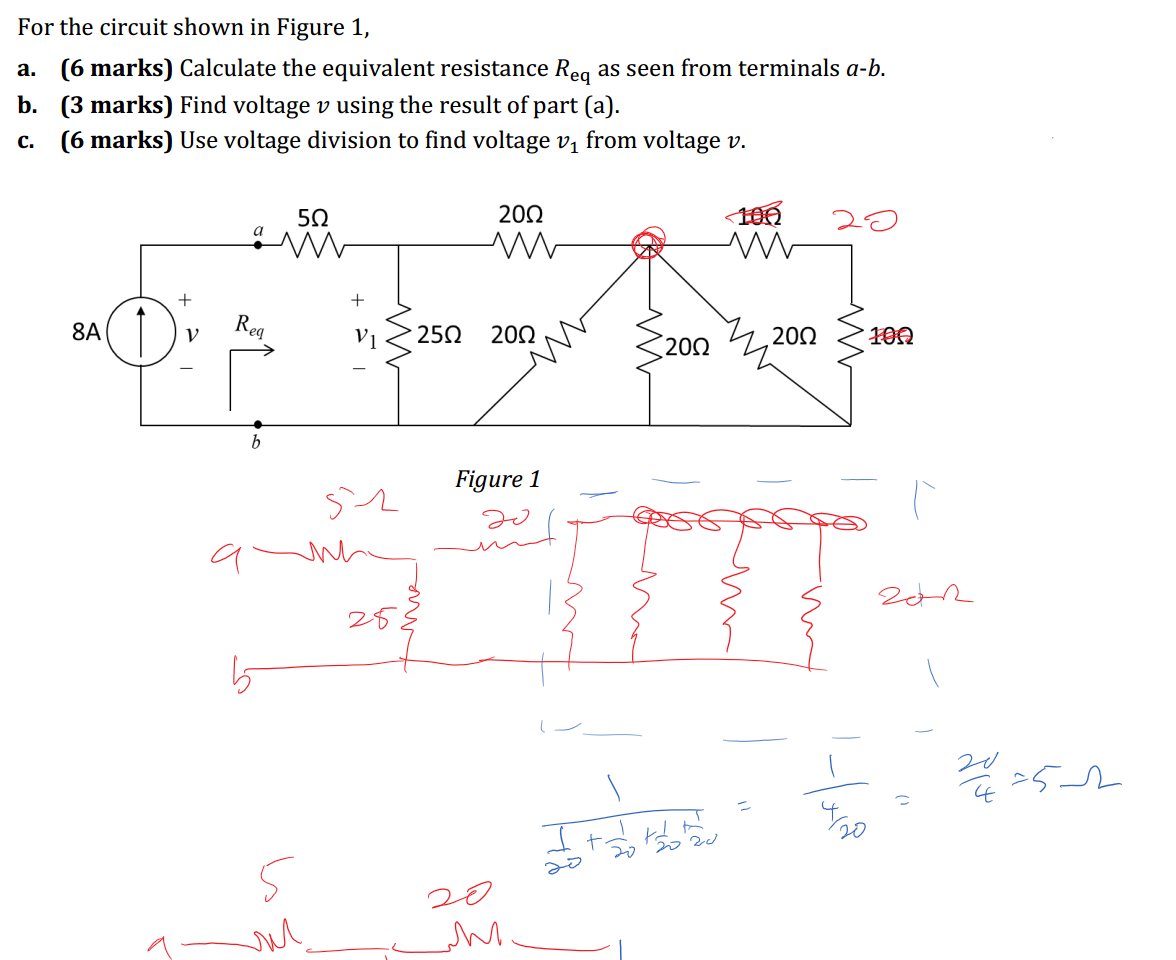 Untitled picture.png Machine generated alternative text:
For the circuit shown in Figure 1, 
a. (6 marks) Calculate the equivalent resistance Req as seen from terminals a-b. 
b. (3 marks) Find voltage v using the result of part (a). 
c. (6 marks) Use voltage division to find voltage VI from voltage v. 
8A 
50 
a 
eq 
b 
250 
200 
200 
100 
200 
200 
IOQ 
Figure 1 

Ink Drawings
Ink Drawings
Ink Drawings
Ink Drawings
Ink Drawings
Ink Drawings
￼￼￼￼￼
Ink Drawings
Ink Drawings
Ink Drawings
Ink Drawings
Ink Drawings
Ink Drawings
Ink Drawings
Ink Drawings
Ink Drawings
Ink Drawings
Ink Drawings
Ink Drawings
￼￼￼￼￼￼￼
￼
￼
Ink Drawings
Ink Drawings
Ink Drawings
Ink Drawings
Ink Drawings
Ink Drawings
Ink Drawings
￼
￼￼￼
￼￼￼￼￼
￼￼￼￼￼￼￼￼￼
Ink Drawings
Ink Drawings
Ink Drawings
Ink Drawings
Ink Drawings
Ink Drawings
