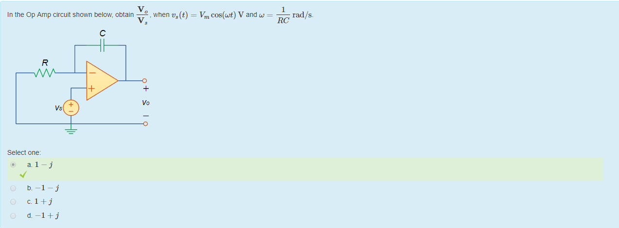 Machine generated alternative text:
In the Op Amp circuit shown below, obtain 
0 , when vs(t) 
Vm cos@t) V and w 
rad/ s. 
RC 
Vo 
Vs 
Select one: 