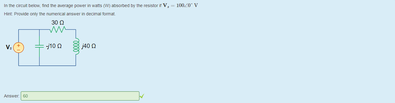 Machine generated alternative text:
In the circuit below, find the average power in watts (W) absorbed by the resistor it Vs 
Hint: Provide only the numerical answer in decimal format 
= loozoo v 
30 Q 
-j10 Q 
j40Q 
Answer: 60 