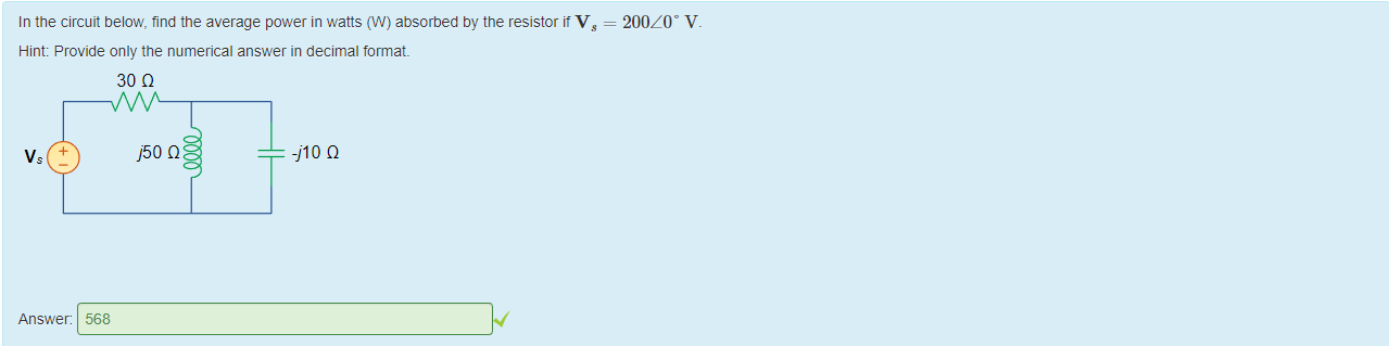 Machine generated alternative text:
In the circuit below, find the average power in watts (W) absorbed by the resistor it Vs 
Hint: Provide only the numerical answer in decimal format 
200zoo v. 
vs 
Answer: 
30 Q 
j50 Q 
568 
910 Q 