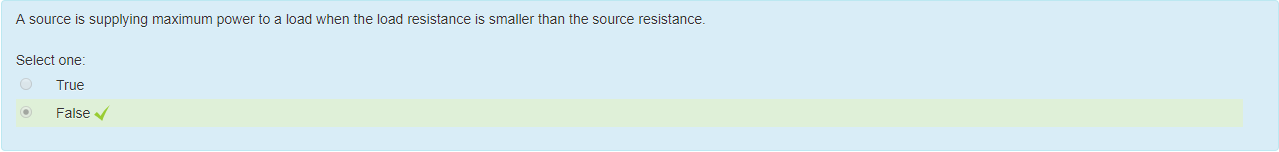Machine generated alternative text:
A source is supplying maximum power to a load when the load resistance is smaller than the source resistance. 
Select one: 
True 
False V 
