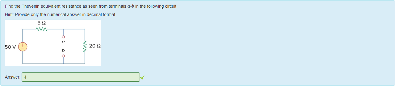 Machine generated alternative text:
Find the T nevenin equivalent resistance as seen trom terminals a-b in the following circuit 
Hint: Provide only the numerical answer in decimal format 
50 v 
Answer: 
20 Q 
4 