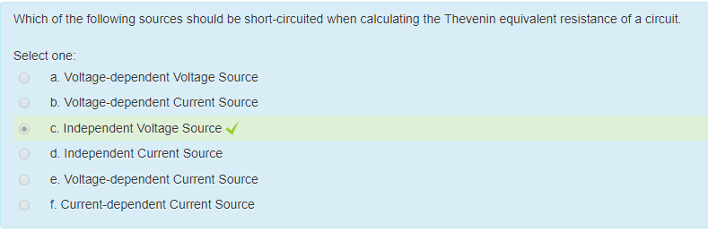 Machine generated alternative text:
wnicn of the following sources should be snort-circuited when calculating the Thevenin equivalent resistance of a circuit 
Select one: 
a Voltage-dependent Voltage Source 
5. Voltage-dependent Current Source 
c. Independent Voltage Source 
d. Independent Current Source 
e. Voltage-dependent Current Source 
t. Current-dependent Current Source 