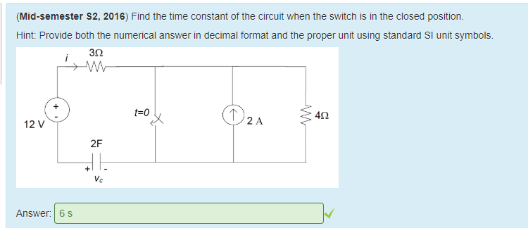Machine generated alternative text:
(Mid-semester S2, 2016) Find the time constant of the circuit when the switch is in the closed position. 
Hint: Provide 50th the numerical answer in decimal format and the proper unit using standard Sl unit symbols. 
30 
40 
12 v 
Answer: 