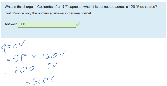 Untitled picture.png Machine generated alternative text:
What is the charge in Coulombs of an 5-F capacitor when it is connected across a 120-V dc source? 
Hint: Provide only the numerical answer in decimal format. 
Answer: 600 
Ink Drawings
Ink Drawings
Ink Drawings
￼￼￼
￼￼￼
￼￼￼
