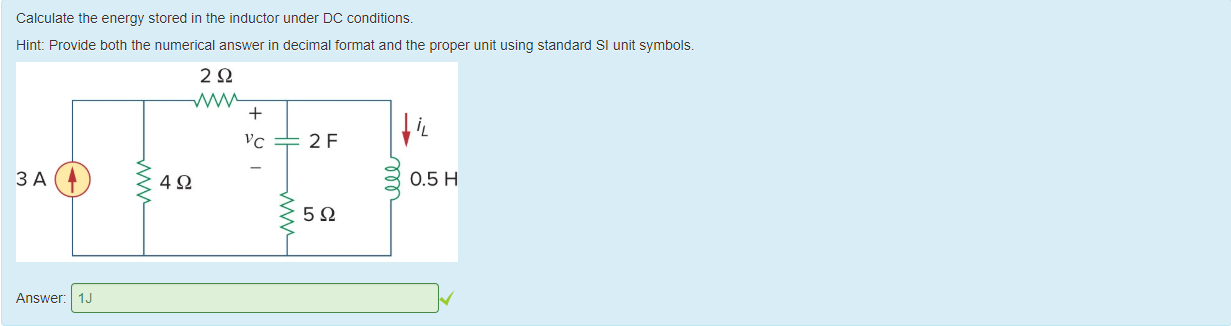 Machine generated alternative text:
Calculate the energy stored in the inductor under DC conditions. 
Hint: Provide 50th the numerical answer in decimal format and the proper unit using standard Sl unit symbols. 
0.5 H 
Answer: 