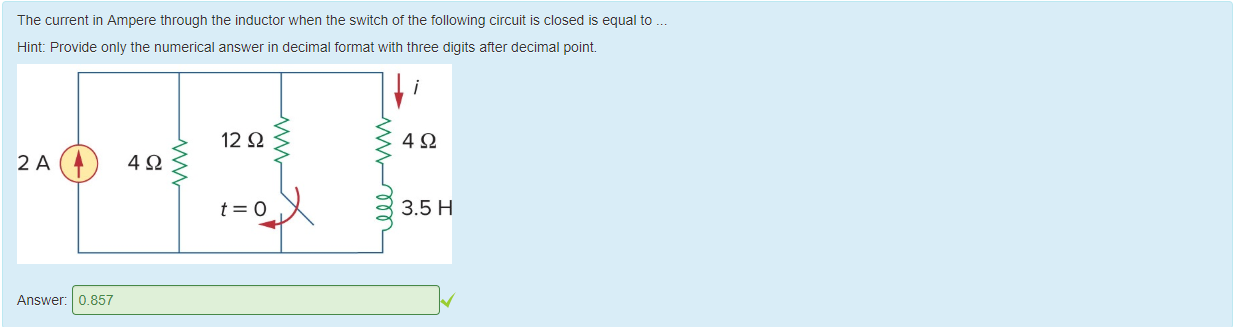 Machine generated alternative text:
The current in Ampere tnrougn the inductor when the switch ot the following circuit is closed is equal to _ 
Hint: Provide only the numerical answer in decimal format with three digits atter decimal point 
12 Q 
3.5 H 
Answer: 
0.857 
