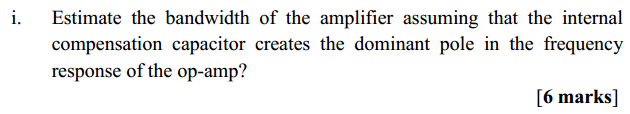 Machine generated alternative text:
Estimate the bandwidth of the amplifier assuming that the internal 
compensation capacitor creates the dominant pole in the frequency 
response of the op-amp? 
[6 marks] 