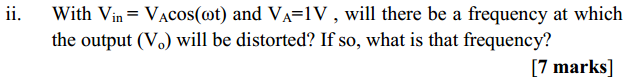 Machine generated alternative text:
11. 
With Vin = and VA=IV , will there be a frequency at which 
the output (v o) will be distorted? If so, what is that frequency? 
[7 marks] 