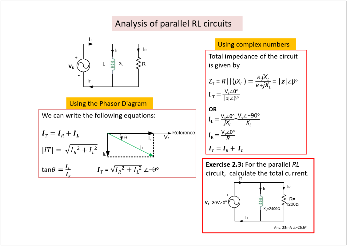 Machine generated alternative text:
Analysis of parallel RL circuits
Using the PhasorDiagram
We can write the following equations:
tan
= 
I
R
V
s
Reference
I
L
I
T
Total impedance of the circuit 
is given by
Z
T
= 
R
||(
jX
L
) 
= |
×
 
Ì
ã 
OR
×
Ô
ã 
=
×
Î
ã 
Using complex numbers
Exercise 2.3: 
For the parallel 
RL
circuit,  calculate the total current.
I
T
+
-
I
T 
I
R
I
L
V
s
=30V
0
o
R=
1200
X
L
=2400
Ans: 28mA
