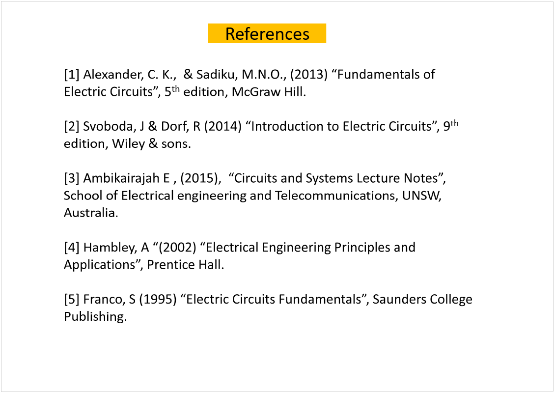 Machine generated alternative text:
[1] Alexander, C. K.,  & Sadiku
th
edition, McGraw Hill.
th
edition, Wiley & sons.
School of Electrical engineering and Telecommunications, UNSW, 
Australia.
[4] Hambley
Publishing.
References
