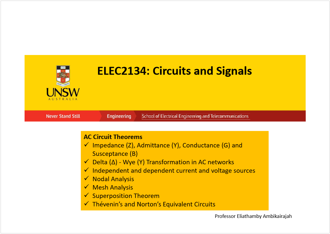 Machine generated alternative text:
ELEC2134: Circuits and Signals
AC Circuit Theorems
Impedance (Z), Admittance (Y), Conductance (G) and 
Susceptance (B)
Delta (
-Wye (Y) Transformation in AC networks
Independent and dependent current and voltage sources
Nodal Analysis
Mesh Analysis
Superposition Theorem
Thévenin
s
Professor Eliathamby Ambikairajah
