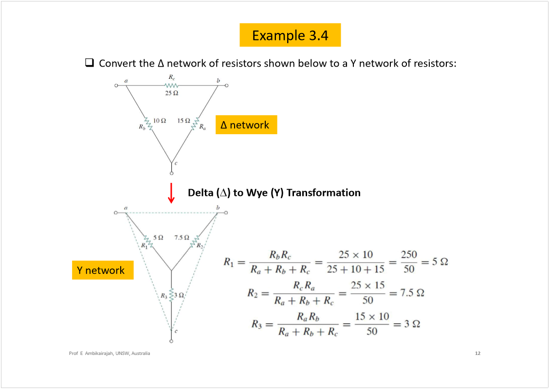 Machine generated alternative text:
Example 3.4
12
Prof  E  Ambikairajah, UNSW, Australia
Convert the 
network of resistors shown below to a Y network of resistors:
network 
Ynetwork 
Delta (
) to Wye (Y) Transformation 
