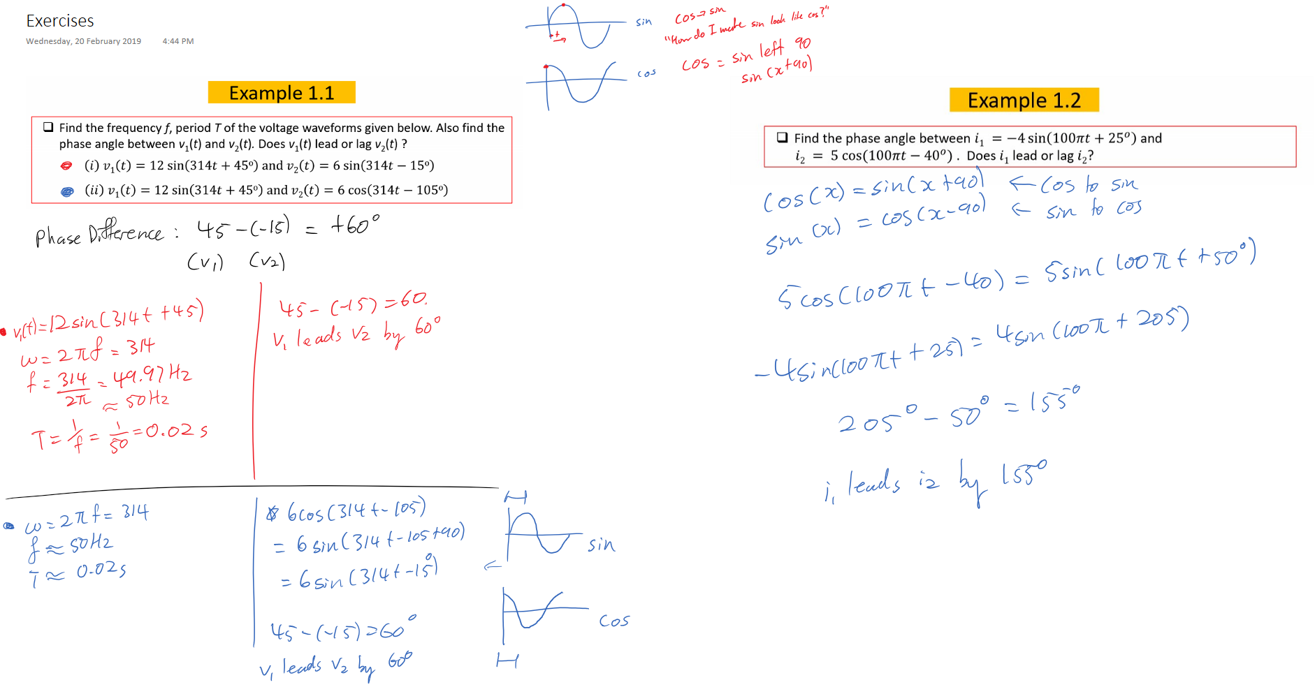 Untitled picture.png Machine generated alternative text:
Example 1.1 
Find the frequencyf, period Tof the voltage waveforms given below. Also find the 
phase angle between VI(t) and V2(t). Does VI(t) lead or lag V2(t) ? 
(i) VI (t) = 12 sin(314t + 450) and V2(t) = 6 sin(314t — 150) 
(ii) VI(t) = 12 sin(314t + 450) and V2(t) = 6 cos(314t — 1050) 


Ink Drawings
Ink Drawings
Ink Drawings
Ink Drawings
Ink Drawings
Ink Drawings
Ink Drawings
Ink Drawings
Untitled picture.png Machine generated alternative text:
Find the phase angle between il = —4 sin(100TTt + 250) and 
i2 = 5 cos(1007Tt — 400) . Does il lead or lag i2? 
Ink Drawings
Ink Drawings
Ink Drawings
Ink Drawings
Ink Drawings
￼
￼￼￼￼￼￼￼￼
￼￼￼
￼￼￼￼￼
￼￼￼
￼￼￼￼￼￼￼￼￼￼￼
￼￼￼
￼￼￼￼￼
￼
￼￼￼￼￼￼￼￼￼
Ink Drawings
Ink Drawings
Ink Drawings
Ink Drawings
￼
￼
￼￼￼
Ink Drawings
Ink Drawings
Ink Drawings
Ink Drawings
￼￼￼
￼￼￼￼￼￼￼￼￼
￼
￼￼￼￼￼￼
￼￼￼￼￼
￼￼￼￼￼￼￼￼￼￼￼￼￼￼
￼￼￼￼￼￼￼￼￼￼￼￼￼￼￼
￼￼￼
Ink Drawings
Ink Drawings
Ink Drawings
Ink Drawings
￼￼￼￼￼￼￼￼￼￼
￼￼￼￼￼￼￼
￼￼￼￼￼￼￼
￼
￼
￼
￼
￼￼￼￼￼￼￼￼
￼
￼￼￼￼￼￼￼
Exercises
Wednesday, 20 February 2019
4:44 PM
