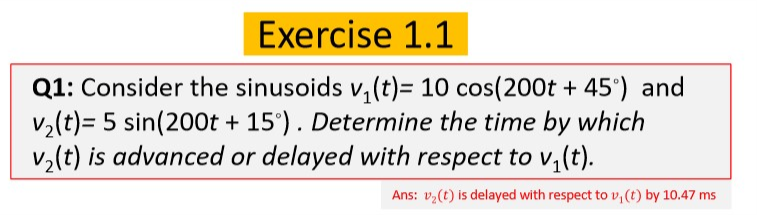 Machine generated alternative text:
QI: Consider the sinusoids 10 cos(200t + 45) and 
5 sin(200t + 150) . Determine the time by which 
V2(t) is advanced or delayed with respect to Vl(t). 
Ans: vz(t) is delayed with respect to VI(t) by 10.47 ms 