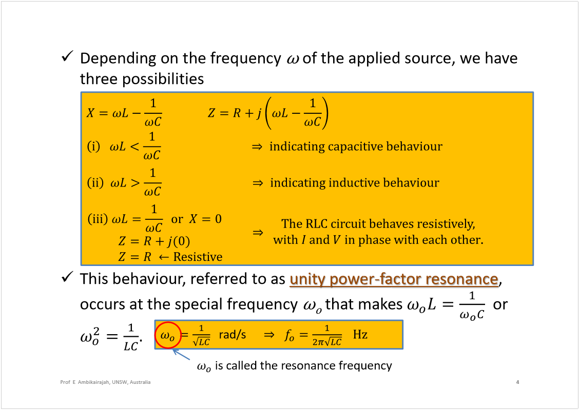 Machine generated alternative text:
Depending on the frequency 
of the applied source, we have 
three possibilities
This behaviour, referred to as 
unity power
-
factor resonance
, 
occurs at the special frequency 
that makes 
or 
.
4
Prof  E  Ambikairajah, UNSW, Australia
rad/s
is called the resonance frequency
