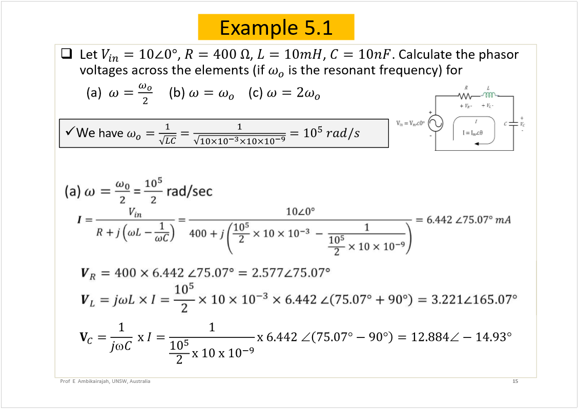 Machine generated alternative text:
Example 5.1
Let 
, 
, 
, 
. Calculate the phasor
voltages across the elements (if 
is the resonant frequency) for
(a) 
(b) 
(c) 
15
Prof  E  Ambikairajah, UNSW, Australia
We
have 
