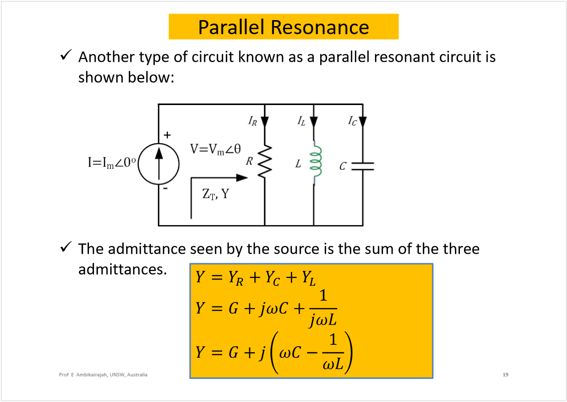 Machine generated alternative text:
Parallel Resonance
Another type of circuit known as a parallel resonant circuit is 
shown below:
The admittance seen by the source is the sum of the three 
admittances.
19
Prof  E  Ambikairajah, UNSW, Australia
