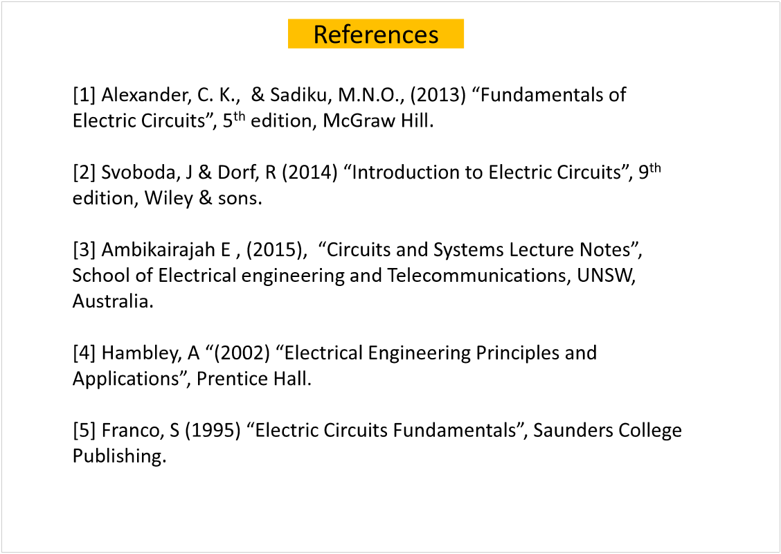 Machine generated alternative text:
[1] Alexander, C. K.,  & Sadiku
th
edition, McGraw Hill.
th
edition, Wiley & sons.
School of Electrical engineering and Telecommunications, UNSW, 
Australia.
[4] Hambley
Publishing.
References
