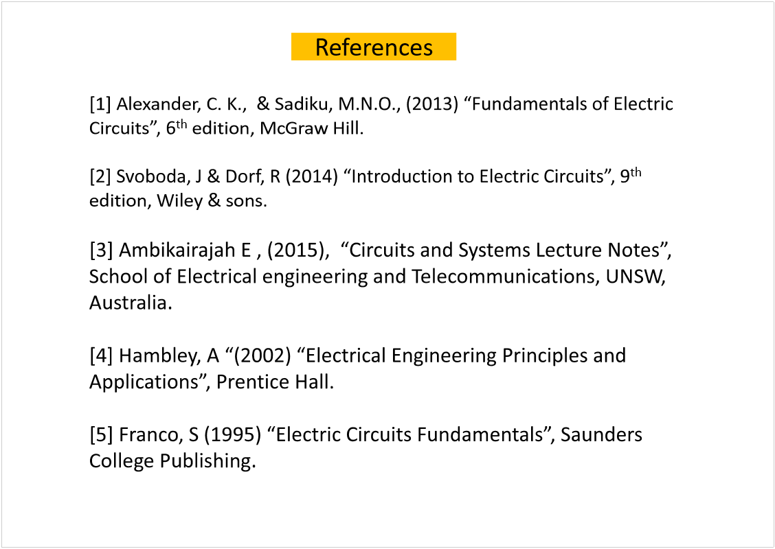 Machine generated alternative text:
[1] Alexander, C. K.,  & Sadiku
Circuits
th
edition, McGraw Hill.
th
edition, Wiley & sons.
School of Electrical engineering and Telecommunications, UNSW, 
Australia.
[4] Hambley
College Publishing.
References
