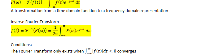 𝐹﷐ω﷯=ℱ﷐𝑓﷐𝑡﷯﷯=﷐−∞﷮∞﷮𝑓﷐𝑡﷯﷐𝑒﷮−𝑗𝜔𝑡﷯﷯𝑑𝑡
A transformation from a time domain function to a frequency domain representation

Inverse Fourier Transform
𝑓﷐𝑡﷯=﷐ℱ﷮−1﷯﷐𝐹﷐𝜔﷯﷯=﷐1﷮2𝜋﷯﷐−∞﷮∞﷮𝐹﷐ω﷯﷐𝑒﷮𝑗𝜔𝑡﷯﷯𝑑𝜔

Conditions:
The Fourier Transform only exists when ﷐−∞﷮∞﷮﷐𝑓﷐𝑡﷯﷯𝑑𝑡﷯<0 converges
