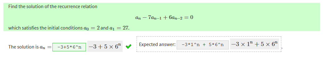 Find the solution of the recurrence relation 
6an—-2 ¯ 
which satisfies the initial conditions ao 
2anda1 = 27 
The solution is an 
-3+S*6An 
Expected answer: 
-3*1An + S*6An 
n + 5 X 611 