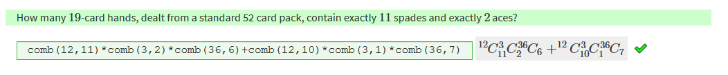 How many 19-card hands, dealt from a standard 52 card pack, contain exactly 11 spades and exactly 2 aces? 
comb (12, 11) *comb (3, 2) k comb (36, 6) +comb (12, 10) *comb (3, 1) *comb (36, 7) 12c3C236C6 