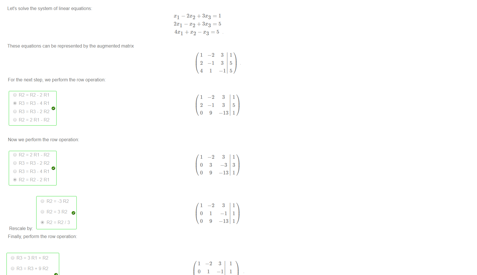 Untitled picture.png Machine generated alternative text:
Let's solve the system of linear equations: 
— 2X2 + 3. — 
—1 
2X1 — + 3. — 
4X1 + — 
These equations can be represented by the augmented matrix 
-2 
-1 
For the next step, we perform the row operation: 
= R3_4 RI 
O R2=-3 R2 
OR2=3R2 
@ R2=R2/3 
1 
2 
4 
1 
2 
O 
1 
O 
1 
o 
O 
3 
3 
—1 
3 
3 
—13 
3 
—3 
—13 
3 
—1 
—13 
1 
5 
5 
OR2=R2-2R1 
@ R3-4 RI 
O R3-2R2 
OR2=2R1-R2 
Now we perform the row operation: 
OR2=2R1-R2 
O R3-2R2 
Rescale by: 
Finally, perform the row operation: 
1 
-2 
-1 
9 
-2 
3 
9 
-2 
1 
9 
1 
5 
1 
1 
3 
1 
1 
1 
1 

Untitled picture.png Machine generated alternative text:
O R3=3R1+R2 
O R3+9R2 
O R3=2R3+9R1 
@ R3-9R2 
The matrix is now in row-echelon form. Thus; back substituting; we find 
-2 
3 
—1 
1 
1 
