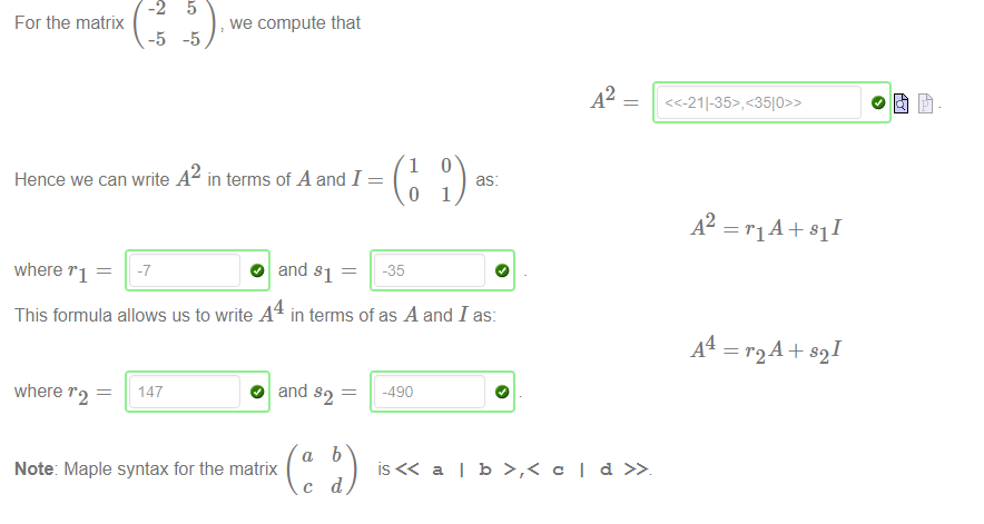 For the matrix 
-5 
we compute that 
-5 
A2 
Hence we can write .42 in terms of A and I 
1 
o 
1 
where "1 — 
O and Sl — 
-35 
This formula allows us to write .44 in terms of as A and I as: 
where r 
2 
147 
O and s 
2 
a 
Note Maple syntax for the matrix 
c 
b 
d 
is<< a I b c 