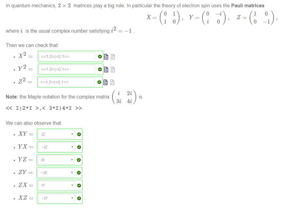In quantum mechanics, 2 x 2 matrices play a big role. In particular the theory of electron spin uses the Pauli matrices 
where i is the usual complex number satisfying i 
Then we can check that: 
Note: the Maple notation for the complex matrix 
3i 
<< 112*1 >,< 
We can also observe that 
-iZ 
-iX 
• xz 
4i 