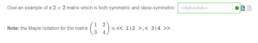 Give an example of a 2 x 2 matrix which is both symmetric and skew-symmetric: 
1 
Note: the Maple notation for the matrix 
3 
2 
112 >,< 314 
4 
