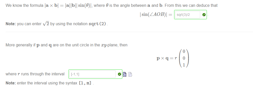 Machine generated alternative text:
We know the formula la x bl = lallbll where 9 is the angle between a and b. From this we can deduce that 
Note: you can enter V'9 by using the notation sqrt (2) 
More generally if p and q are on the unit circle in the xy-plane, then 
1 
where r runs through the interval [-1,1] 
Note: enter the interval using the syntax [1 , m] 