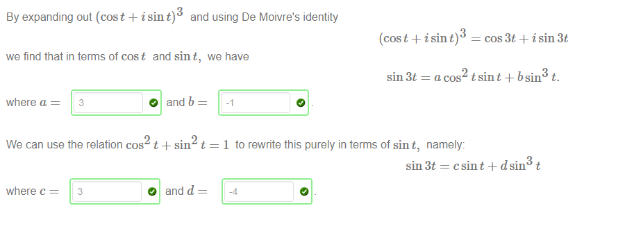 By expanding out (cost + i sin t) and using De Moivre's identity 
we find that in terms of cost and sint, we have 
3 
(cost + i sin t) 
cos 3t + i sin 3t 
sin3t=acos tsint+bsin3 t. 
where a 
3 
O and b 
We can use the relation cos t + sin 
t 
where c — 
3 
O and d 
1 to rewrite this purely in terms of sint, namely: 
sin3t = csint + dsin3 t 
-4 