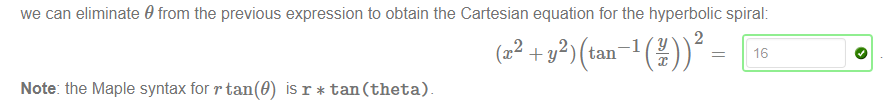 Machine generated alternative text:
we can eliminate 9 from the previous expression to obtain the Cartesian equation for the hyperbolic spiral: 
2 
(x2 + y2) (tan 
16 
Note: the Maple syntax for rtan(9) is r * tan (theta). 