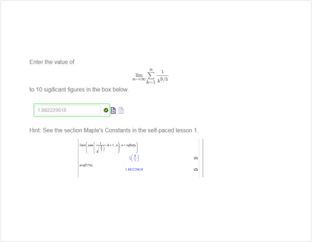 Machine generated alternative text:
Enter the value of 
1 
lim 
k9/5 
to 10 sigificant figures in the box below. 
1 882229618 
Hint: See the section Maple's Constants in the self-paced lesson I. 
1882229618 
(1) 
(2) 