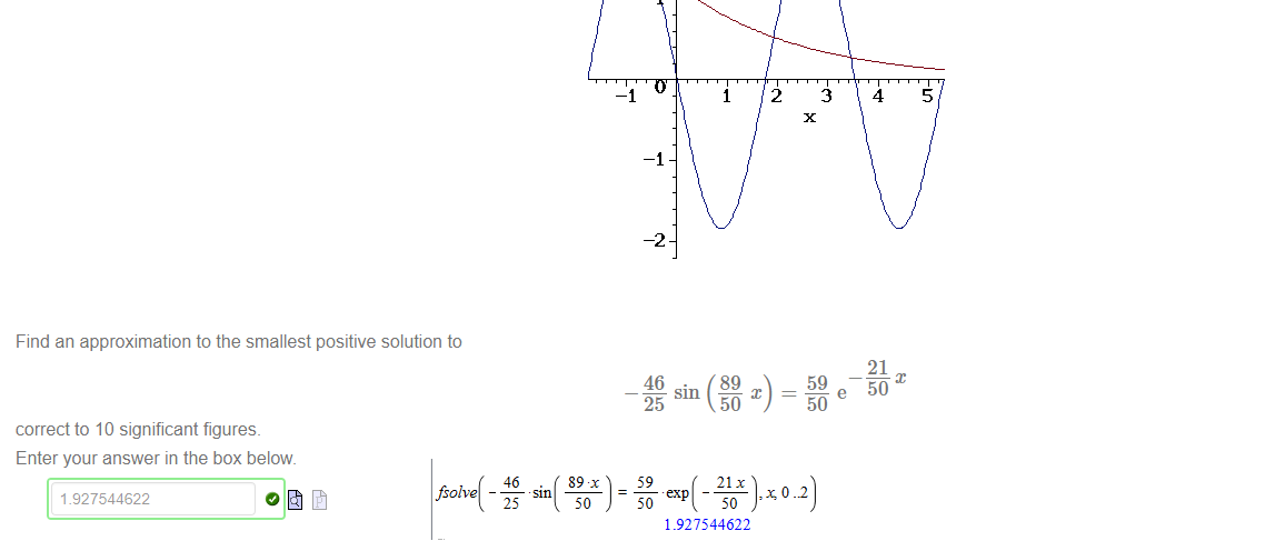 Untitled picture.png The graphs of 
have been plotted on the same axes below 
Find an approximation to the smallest positive solution to 
correct to 10 significant figures. 
Enter your answer in the box below. 
1 .927544622 
46 
2 
-2 
46 
25 
(89 
x 
(89 
and y 
2 
3 
59 
50 
4 
21 
50 
21 
50 
5 
59 
50 
Untitled picture.png fsoivv( 2465 
59 
ехр 
50 
21х 
: хоп 
50 
1 „927544622 
