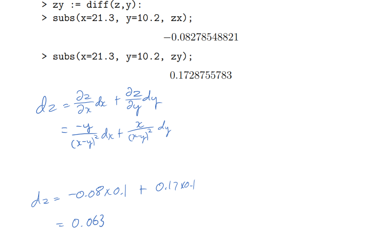 Untitled picture.png Machine generated alternative text:
b) Use the total differential approximation for z to estimate the maxi- 
mum uncertainty in the calculated value of z (to 3 decimal places). 
You may find the following Maple session useful. 
= x/ (x—y) : 
> zx := diff (z, x) 
:= diff (z, 
> zy 
> subs(x=21.3, 
> subs(x=21.3, 
y=10. 
y=10. 
2, 
2, 
zx) ; 
—0.08278548821 
zy) ; 
0.1728755783 
￼￼￼
￼￼￼￼￼
￼
￼
Ink Drawings
Ink Drawings
Ink Drawings
￼￼￼￼￼￼￼￼￼￼
￼￼
￼￼￼￼￼￼￼
