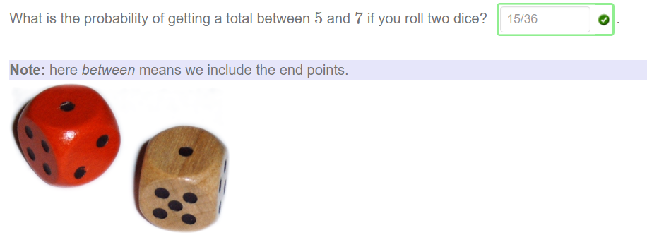 What is the probability Of getting a total between 5 and 7 if you roll two dice? 
Note: here between means we include the end points. 
15/36 