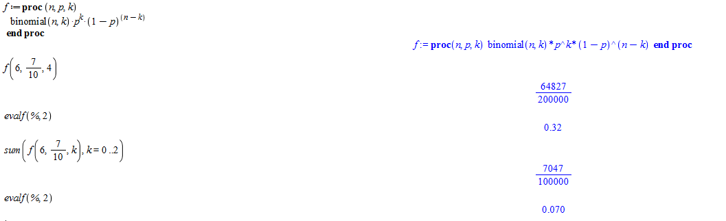 Machine generated alternative text:
binomial(Lk) pk (1 — 
end proc 
evalf( 2 ) 
evalf( 2 ) 
binomial(Lk) (1 
64827 
200000 
0.32 
7047 
0.070 
k) end proc 