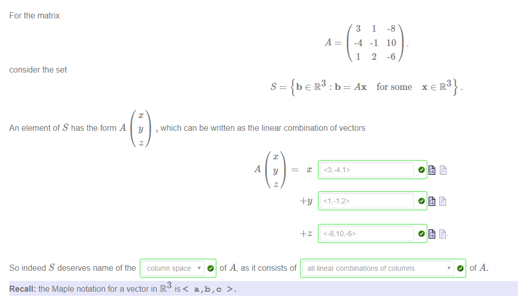 Machine generated alternative text:
For the matrix 
consider the set 
An element of S has the form A 
3 
-4 
1 
1 
-1 
2 
-8 
10 
-6 
s 
Ax for some 
y 
, which can be written as the linear combination of vectors 
So indeed S deserves name of the column space 
O of A, as it consists of all linear combinations ot columns 
Recall: the Maple notation for a vector in R is< a,b,c >. 
O of A. 