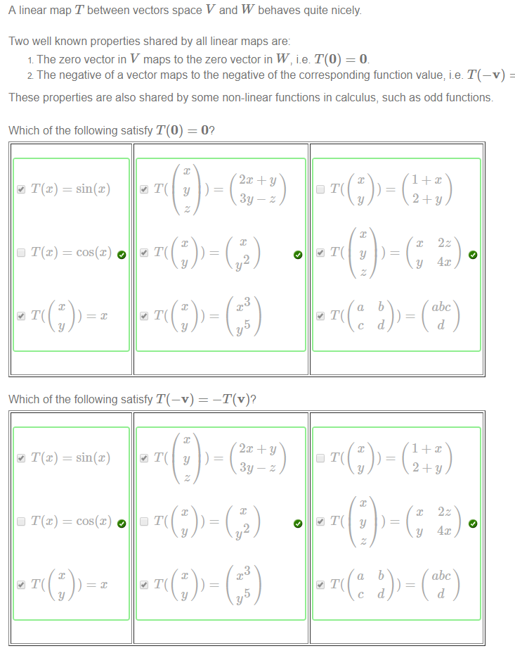 Machine generated alternative text:
A linear map T between vectors space V and W behaves quite nicely. 
Two well known properties shared by all linear maps are: 
The zero vector in V maps to the zero vector in W, i.e T(O) = O 
2 The negative of a vector maps to the negative of the corresponding function value; i.e. T(—v) 
These properties are also shared by some non-linear functions in calculus, such as odd functions. 
Which of the following satisfy T(O) = 09 
cos@) 
Which of the following satisfy 
cos@) 
-T(vp 