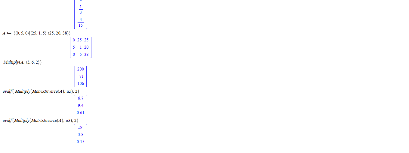 Untitled picture.png Machine generated alternative text:
restart : 
with(LtnearÅ lgebra) 
(260: 60: 70) . 
to (250: 70) 
us (100: 100: 
LinearSolve( (ullu21u3), (240, 75, 65)) 
2 
4 
15 
0 25 25 
1 20 
0 38 
Multiply(Å, (5, 6, 2)) 
200 
71 
106 
evalf( ) , to ) , 2 ) 
6.7 
9.4 
0.61 
19. 
3.8 
o .15 

