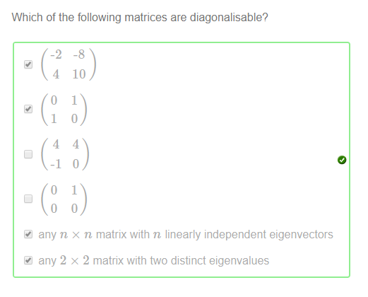Machine generated alternative text:
Which of the following matrices are diagonalisable? 
4 10 
any n x n matrix with n linearly independent eigenvectors 
any 2 x 2 matrix with two distinct eigenvalues 