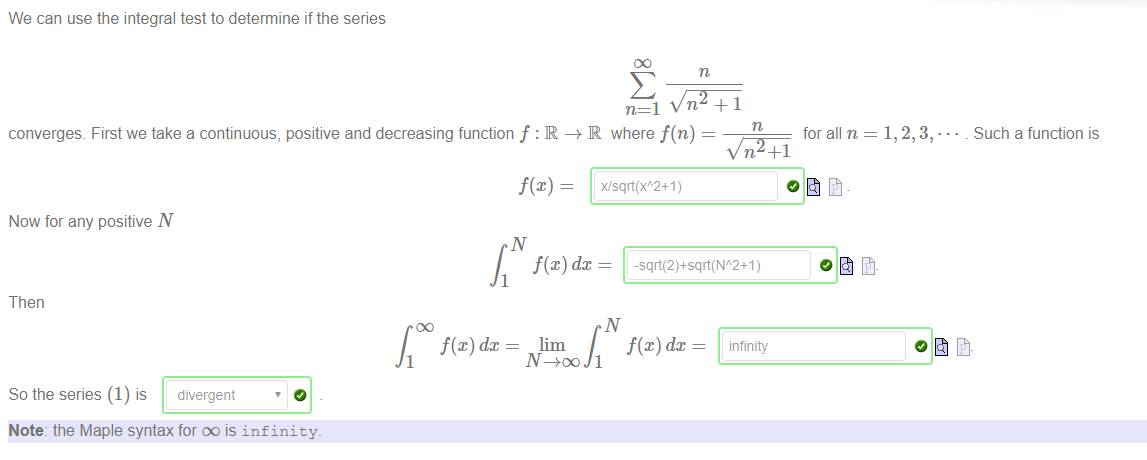 We can use the integral test to determine if the series 
converges. First we take a continuous, positive and decreasing function f : R —+ R where f(n) 
xlsqrt(xA2+1) 
for all n 
Such a function is 
Now for any positive N 
dc 
1 
-sqrt(2)+sqrt(W2+1) 
Then 
dc 
1 
So the series (1) is 
Note: the Maple syntax for oo is infinity. 
lim 
dc 
1 
infinity 