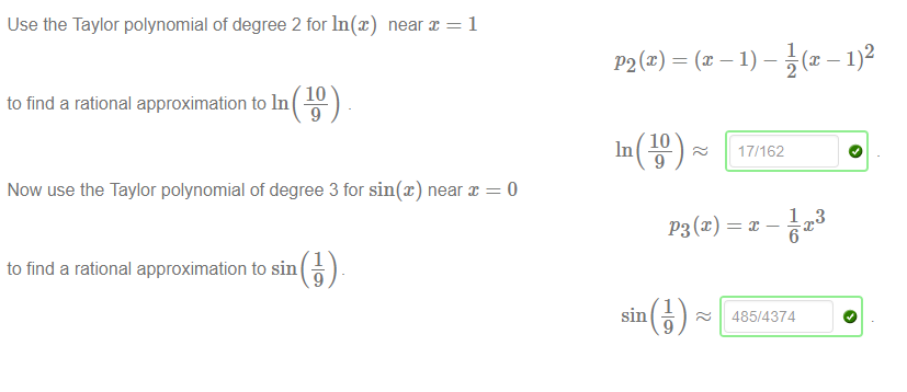 Machine generated alternative text:
to find a rational approximation to In 
Now use the Taylor polynomial of degree 3 for sin@) 
to find a rational approximation to sin 
Use the Taylor polynomial of degree 2 for ln@) near x 
—1 
—o 
near x — 
P'2(x) — 
10 
In 
9 
1 
1 
17/162 
1 
485/4374 
3 