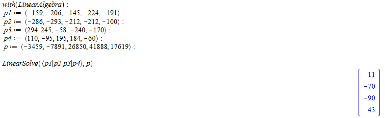 Machine generated alternative text:
with(LtnearÅ lgebra) 
p. 
( -224:-191): 
(-286:-293: : 
(294224*-58: -240:-170) . 
184:-60) 
(-3459:-7891: 41888: 17619) 
LinearSolve( (pl Ip21p31p4), p) 
11 
-70 
_ 90 
43 