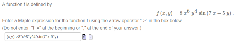 Machine generated alternative text:
A function f is defined by 
y) = 8 .T6 y4 sin (7 x 
Enter a Maple expression for the function f using the arrow operator "->" in the box below. 
(Do not enter "f at the beginning or ";" at the end of your answer.) 
—5y) 