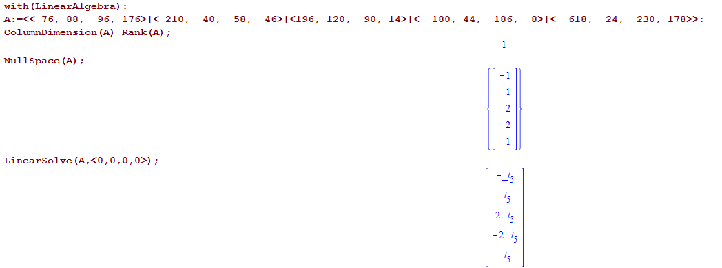 with (LinearAIgebra) : 
A: , 88, 
-96, 
s ion (A) 
Nu IISpace (A) ; 
LinearSoIve (A , 
120 , 
-90 , 
-180, 
44, 
-186, 
2 
-2 
-618 , 
-24, 
-230, 
—Rank (A) ; 