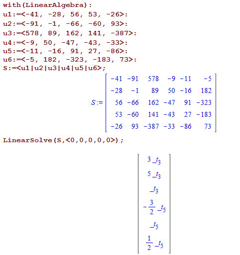 Machine generated alternative text:
with (Linearmgebra) : 
-28, 56, 
91 
u3 : *578 , 
11 
-66 , 
162 , 
89, 
50, 
53, 
-26>: 
-387>: 
, -33>: 
-16, 91, 
-60 , 
141, 
27, 
-86>: 
182, 
-323, 
-183, 73>: 
_ 41 
-28 
56 
53 
_ 26 
_ 91 
-66 
-60 
93 
578 
89 
162 
141 
-387 
2 
2 
-9 
_ 47 
-43 
-33 
-11 
-16 
91 
27 
-86 
182 
-323 
-183 
73 
LinearSoIve (S 